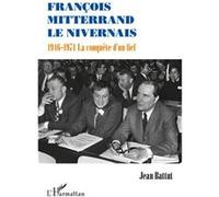 François Mitterrand le Nivernais: 1946-1971 La conquête d'un fief