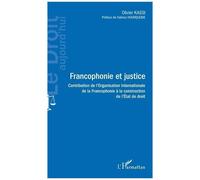 Francophonie Et Justice - Contribution De L'organisation Internationale De La Francophonie À La Construction De L'etat De Droit
