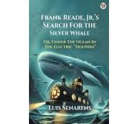 Frank Reade, Jr. S Search For The Silver Whale Or, Under The Ocean In The Electric Dolphin