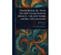 Frank Reade, Jr., With His New Steam Man In Mexico / Or, Hot Work Among The Greasers