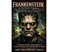 Frankenstein; Or, The Modern Prometheus: A Timeless Gothic Masterpiece of Creation, Obsession, and the Dark Side of Human Ambition