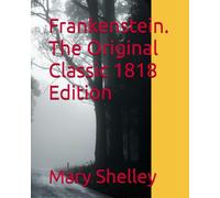 Frankenstein. The Original Classic 1818 Edition