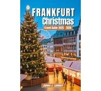 FRANKFURT CHRISTMAS TRAVEL GUIDE 2025/2026: Explore Magical Markets, German Holiday Traditions, Food & Wine, Day Trips, Winter Attractions, Festive Itineraries, and Seasonal Tips for Every Traveler