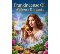 Frankincense Oil Wellness & Beauty: The Complete Guide to Ageless Skin, Deep Calm & Timeless Natural Rituals
