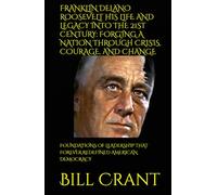 FRANKLIN DELANO ROOSEVELT HIS LIFE AND LEGACY INTO THE 21ST CENTURY: FORGING A NATION THROUGH CRISIS, COURAGE, AND CHANGE: FOUNDATIONS OF LEADERSHIP THAT FOREVER REDEFINED AMERICAN DEMOCRACY
