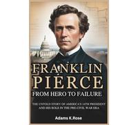 Franklin Pierce: From Hero to Failure: The Untold Story of America's 14th President and His Role in the Pre-Civil War Era