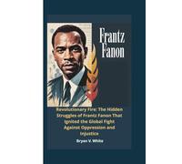 Frantz Fanon: Revolutionary Fire: The Hidden Struggles of Frantz Fanon That Ignited the Global Fight Against Oppression and Injustice