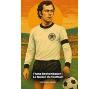 Franz Beckenbauer : Le Kaiser du football: Histoire, anecdotes et triomphes du légendaire leader allemand