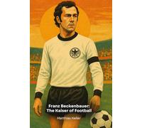 Franz Beckenbauer: The Kaiser of Football: The story, curiosities and triumphs of the legendary German leader