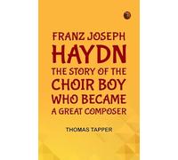 Franz Joseph Haydn The Story of the Choir Boy who became a Great Composer
