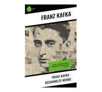 Franz Kafka - Gesammelte Werke: Romane, Erzählungen, Dramen, Aphorismen, Autobiographische Schriften