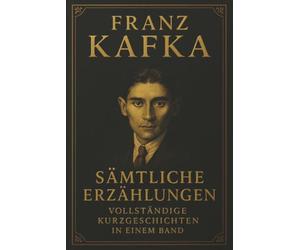 Franz Kafka Sämtliche Erzählungen Vollständige Kurzgeschichten in einem Band: Alle Meistererzählungen und Fragmente in einer Ausgabe