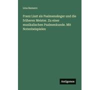 Franz Liszt als Psalmensänger und die früheren Meister. Zu einer musikalischen Psalmenkunde. Mit Notenbeispielen