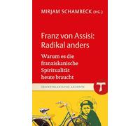 Franz von Assisi: Radikal anders: Warum es die franziskanische Spiritualität heute braucht