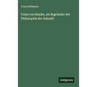Franz von Baader, als Begründer der Philosophie der Zukunft