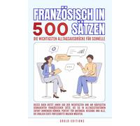 Französisch in 500 Sätzen : Die wichtigsten Alltagsausdrücke für schnelle Fortschritte: Ihr schneller Einstieg in die Französische Sprache, kompakt ... für Anfänger, Reisende und Selbstlerner