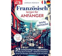 Französisch lernen für Anfänger - leicht gemacht!: 52 zweisprachige Kurzgeschichten für Alltag, Beruf und Reisen - Spielerisch Französisch lernen mit Übungen, Quizfragen, Audio und mehr!