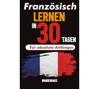 Französisch lernen in 30 Tagen: Der komplette Anfängerleitfaden für authentisches Französisch - einfache Lektionen, Aussprachetipps und tägliche Übungen, die wirklich funktionieren
