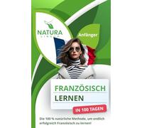 Französisch lernen in nur 100 Tagen! (Anfänger): Die 100 % natürliche Methode, um endlich erfolgreich Französisch zu lernen!
