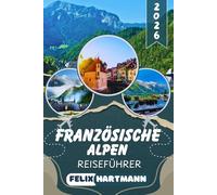 FRANZÖSISCHE ALPEN REISEFÜHRER 2026: Entdecke Chamonix, Mont Blanc, Annecy & Les Trois Vallées - Insider-Tipps zu Skigebieten, Wanderwegen, versteckten Bergdörfern & unvergesslichen Panoramen
