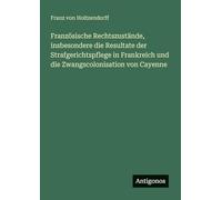 Französische Rechtszustände, insbesondere die Resultate der Strafgerichtspflege in Frankreich und die Zwangscolonisation von Cayenne