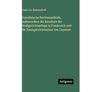 Französische Rechtszustände, insbesondere die Resultate der Strafgerichtspflege in Frankreich und die Zwangscolonisation von Cayenne