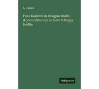 Frate Guidotto Da Bologna: Studio Storico Critico Con Un Testo Di Lingua Inedito