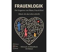 Frauenlogik: Der Irrgarten von Mann, Frau & Kind - Rätsel, die das Leben schreibt
