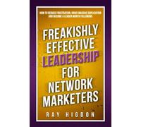 Freakishly Effective Leadership for Network Marketers: How to Reduce Frustration, Drive Massive Duplication and Become a Leader Worth Following