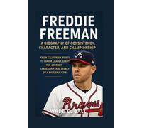 FREDDIE FREEMAN: A BIOGRAPHY OF CONSISTENCY, CHARACTER, AND CHAMPIONSHIP: From California Roots To Major League Glory - The Journey, Leadership, And Legacy Of A Baseball Icon