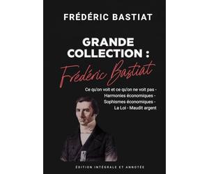 Frédéric Bastiat Grande Collection : Ce qu'on voit et ce qu'on ne voit pas - Harmonies économiques - Sophismes économiques - La Loi - Maudit argent Édition intégrale et annotée