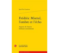 Frédéric Mistral, l'ombre et l'écho Aspects de l'oeuvre littéraire mistralienne - Joan-Ives Casanova - Classiques Garnier - broché - Essai