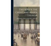 Frederick The Great And Maria Theresa: From Hitherto Unpublished Documents. 1740-1742