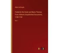 Frederick The Great And Maria Theresa. From Hitherto Unpublished Documents, 1740-1742
