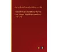 Frederick The Great And Maria Theresa. From Hitherto Unpublished Documents. 1740-1742