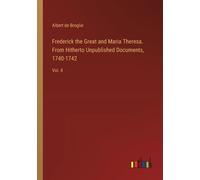 Frederick The Great And Maria Theresa. From Hitherto Unpublished Documents, 1740-1742