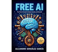FREE AI: Your Secret Arsenal to Create, Innovate and Succeed: The Ultimate Guide