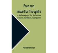 Free And Impartial Thoughts, On The Sovereignty Of God, The Doctrines Of Election, Reprobation, And Original Sin