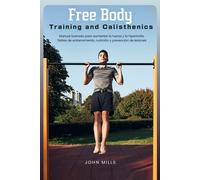Free Body Training And Calisthenics: Manual Ilustrado Para Aumentar La Fuerza Y La Hipertrofia. Tablas De Entrenamiento, Nutrición Y Prevención De Lesiones