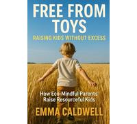 Free From Toys: Raising Kids Without the Excess: How Eco-Mindful Parents Build Thriving Childhoods Through Second-hand Swaps, Toy Lending & Gift-Economies