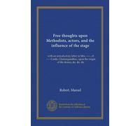 Free thoughts upon Methodists, actors, and the influence of the stage: with an introductory letter to Mrs. -----, of ----- Castle, Glamorganshire, upon the origin of the drama, &c. &c. &c