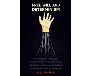Free Will and Determinism: The Oldest Debate in Philosophy, Including the Problem of Moral Responsibility, the Challenge of Neuroscience, and the Question of Whether Your Choices Are Truly Your Own