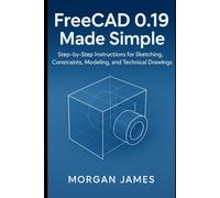 FreeCAD 0.19 Made Simple: Step-by-Step Instructions for Sketching, Constraints, Modeling, and Technical Drawings