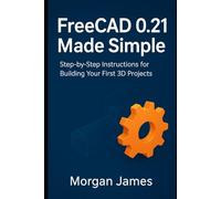 FreeCAD 0.21 Made Simple: Step-by-Step Instructions for Building Your First 3D Projects