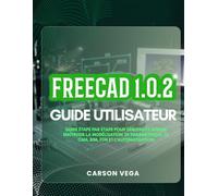 FREECAD 1.0.2 GUIDE UTILISATEUR: Guide étape par étape pour débutants afin de maîtriser la modélisation 3D paramétrique, le CAM, BIM, FEM et l’automatisation