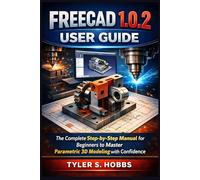 FREECAD 1.0.2 USER GUIDE: The Complete Step-by-Step Manual for Beginners to Master Parametric 3D Modeling with Confidence