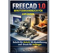 FREECAD 1.0 BENUTZERHANDBUCH FÜR ANFÄNGER: Schritt-für-Schritt 3D-Modellierung und -Druck für Anfänger