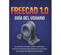 Freecad 1.0 Guía Del Usuario: Su manual completo paso a paso para dominar el diseño 3D profesional y los flujos de trabajo de ingeniería avanzados