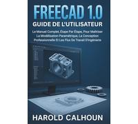 FreeCAD 1.0 Guide de l'utilisateur: Le Manuel Complet, Étape Par Étape, Pour Maîtriser La Modélisation Paramétrique, La Conception Professionnelle Et Les Flux De Travail D'ingénierie