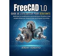 FREECAD 1.0 GUIDE DE L'UTILISATEUR POUR DÉBUTANTS: Maîtrisez la modélisation paramétrique 3D grâce à des projets étape par étape et des techniques concrètes.